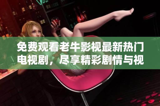 免费观看老牛影视最新热门电视剧，尽享精彩剧情与视听盛宴