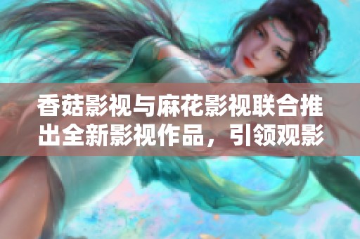 香菇影视与麻花影视联合推出全新影视作品，引领观影新风尚