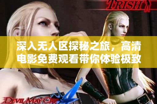 深入无人区探秘之旅，高清电影免费观看带你体验极致冒险