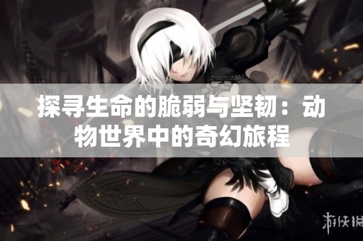 探寻生命的脆弱与坚韧：动物世界中的奇幻旅程