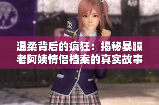 温柔背后的疯狂：揭秘暴躁老阿姨情侣档案的真实故事