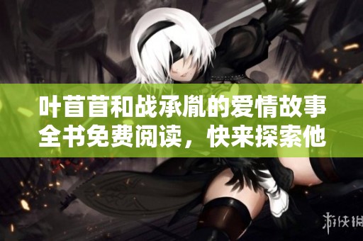 叶苜苜和战承胤的爱情故事全书免费阅读，快来探索他们的情感之旅
