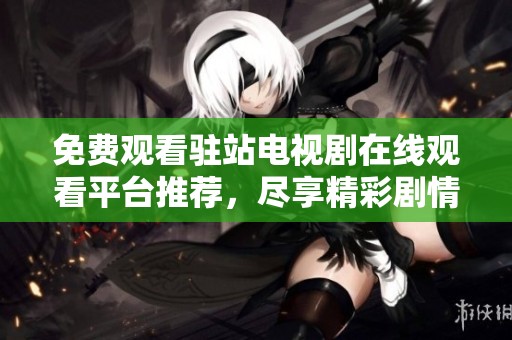 免费观看驻站电视剧在线观看平台推荐，尽享精彩剧情与娱乐享受