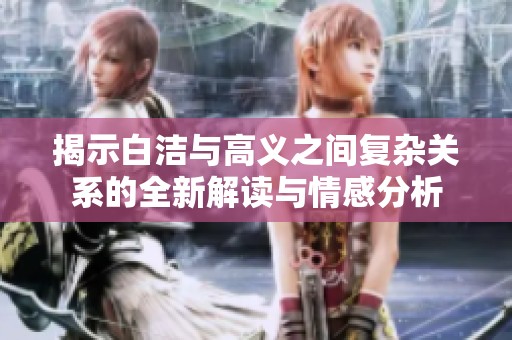 揭示白洁与高义之间复杂关系的全新解读与情感分析