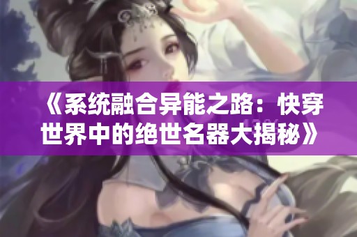 《系统融合异能之路：快穿世界中的绝世名器大揭秘》