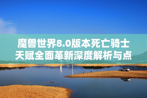 魔兽世界8.0版本死亡骑士天赋全面革新深度解析与点评