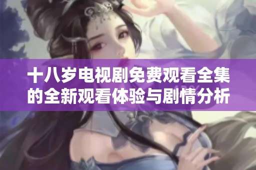 十八岁电视剧免费观看全集的全新观看体验与剧情分析分享