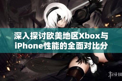 深入探讨欧美地区Xbox与iPhone性能的全面对比分析与评测