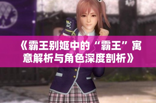 《霸王别姬中的“霸王”寓意解析与角色深度剖析》