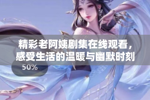 精彩老阿姨剧集在线观看，感受生活的温暖与幽默时刻
