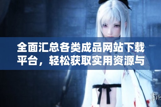 全面汇总各类成品网站下载平台，轻松获取实用资源与应用工具