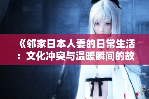 《邻家日本人妻的日常生活：文化冲突与温暖瞬间的故事》