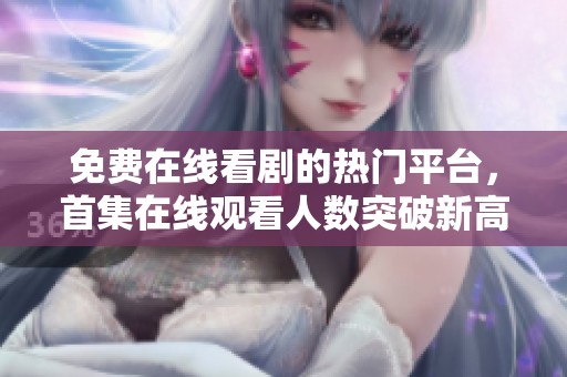 免费在线看剧的热门平台，首集在线观看人数突破新高