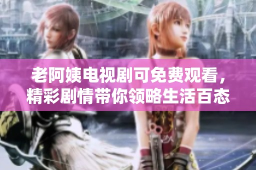 老阿姨电视剧可免费观看，精彩剧情带你领略生活百态