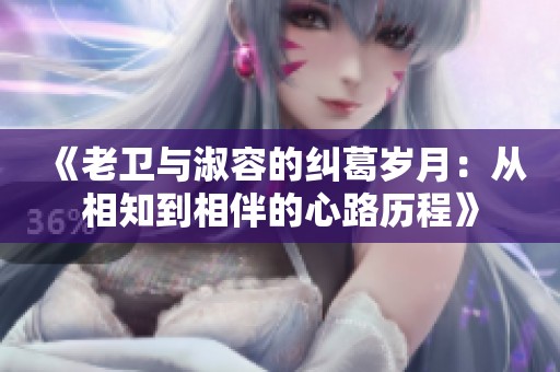 《老卫与淑容的纠葛岁月：从相知到相伴的心路历程》