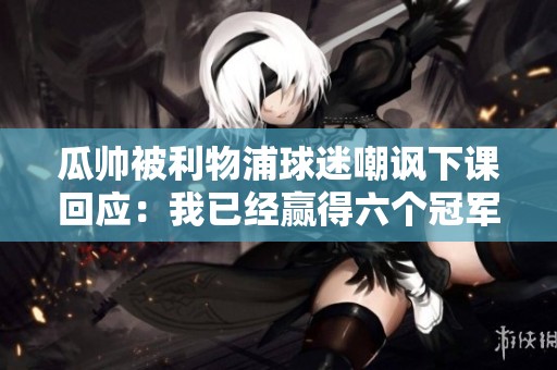 瓜帅被利物浦球迷嘲讽下课回应：我已经赢得六个冠军了