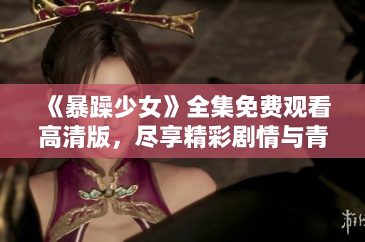 《暴躁少女》全集免费观看高清版，尽享精彩剧情与青春怒火的完美结合