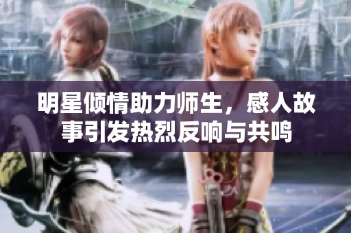 明星倾情助力师生，感人故事引发热烈反响与共鸣