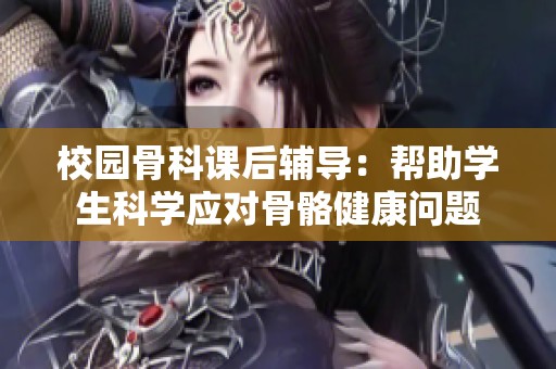 校园骨科课后辅导：帮助学生科学应对骨骼健康问题