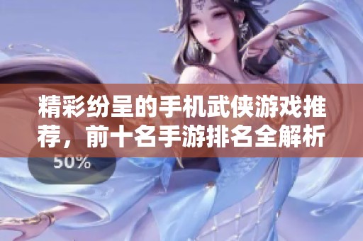 精彩纷呈的手机武侠游戏推荐，前十名手游排名全解析