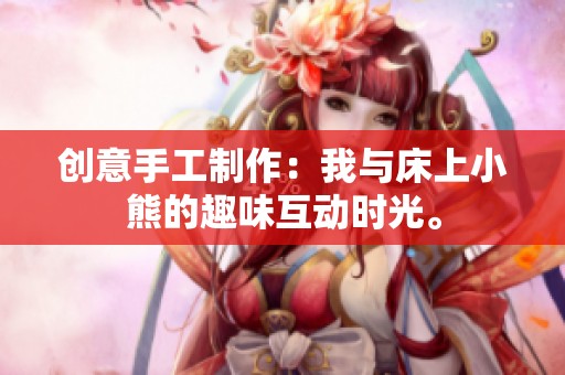 创意手工制作：我与床上小熊的趣味互动时光。
