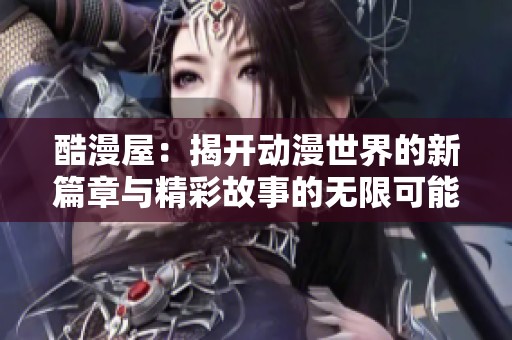酷漫屋：揭开动漫世界的新篇章与精彩故事的无限可能