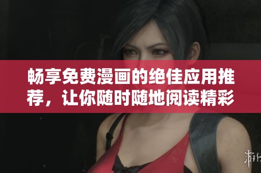 畅享免费漫画的绝佳应用推荐，让你随时随地阅读精彩内容