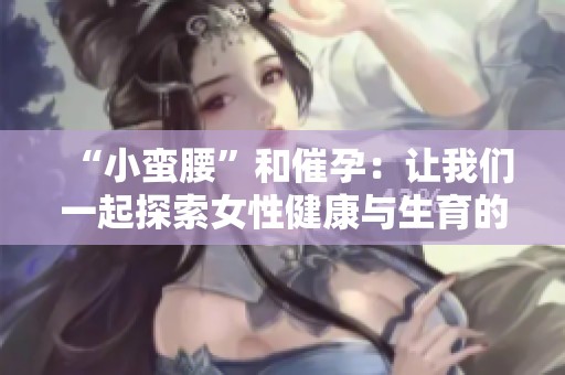 “小蛮腰”和催孕：让我们一起探索女性健康与生育的秘密之路