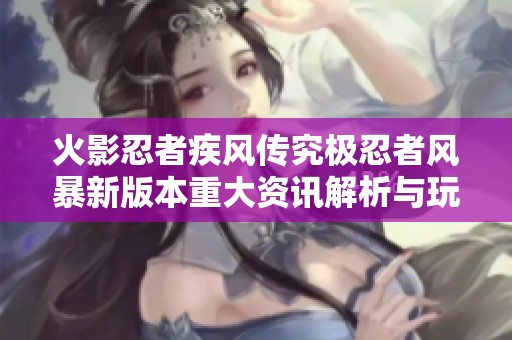 火影忍者疾风传究极忍者风暴新版本重大资讯解析与玩法揭秘