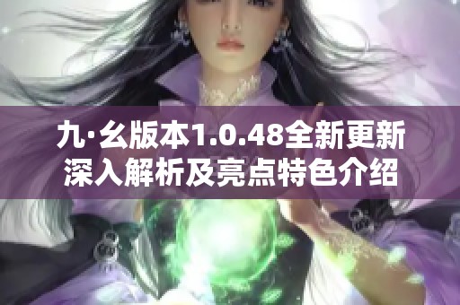 九·幺版本1.0.48全新更新深入解析及亮点特色介绍