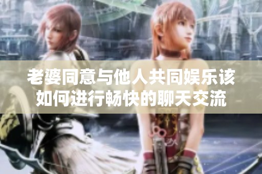 老婆同意与他人共同娱乐该如何进行畅快的聊天交流
