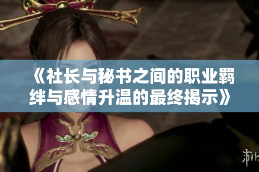 《社长与秘书之间的职业羁绊与感情升温的最终揭示》