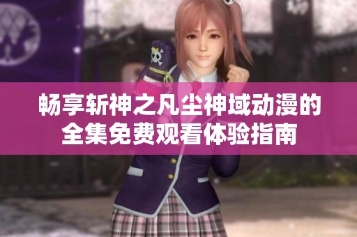 畅享斩神之凡尘神域动漫的全集免费观看体验指南