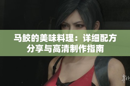 马鲛的美味料理：详细配方分享与高清制作指南
