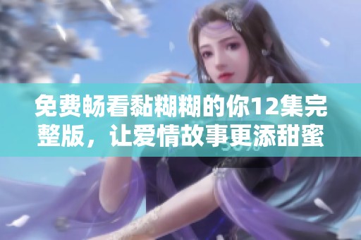 免费畅看黏糊糊的你12集完整版，让爱情故事更添甜蜜滋味