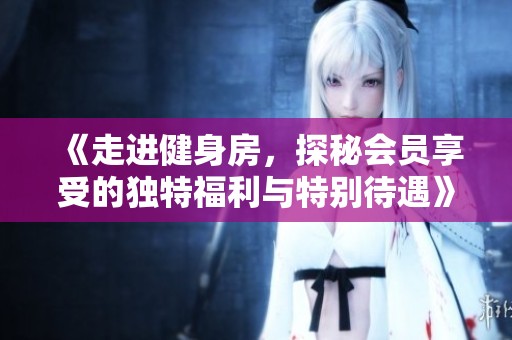 《走进健身房，探秘会员享受的独特福利与特别待遇》