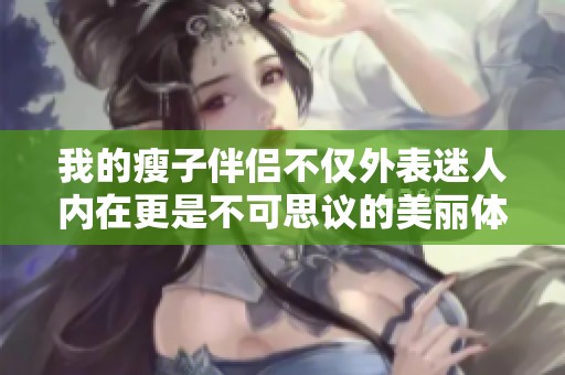 我的瘦子伴侣不仅外表迷人内在更是不可思议的美丽体验