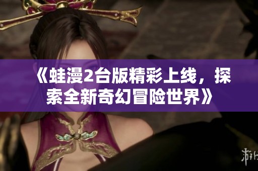 《蛙漫2台版精彩上线，探索全新奇幻冒险世界》