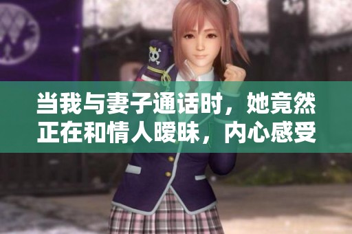 当我与妻子通话时，她竟然正在和情人暧昧，内心感受难以言喻