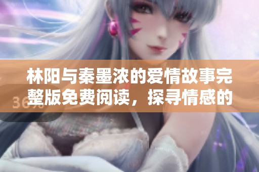 林阳与秦墨浓的爱情故事完整版免费阅读，探寻情感的深度与纠葛