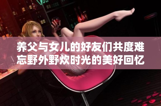养父与女儿的好友们共度难忘野外野炊时光的美好回忆