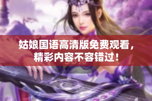 姑娘国语高清版免费观看，精彩内容不容错过！