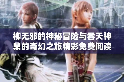 柳无邪的神秘冒险与吞天神鼎的奇幻之旅精彩免费阅读