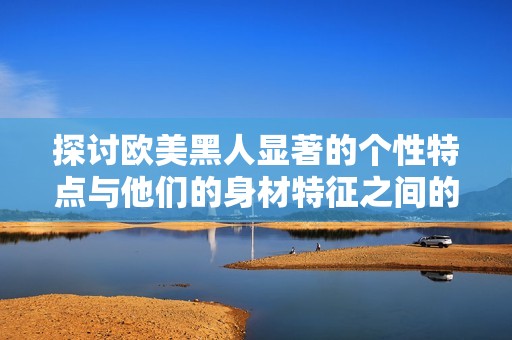 探讨欧美黑人显著的个性特点与他们的身材特征之间的关系解析