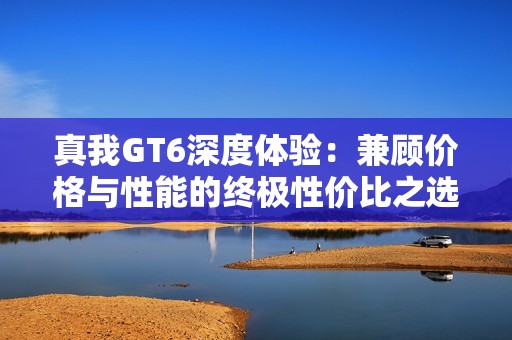 真我GT6深度体验：兼顾价格与性能的终极性价比之选
