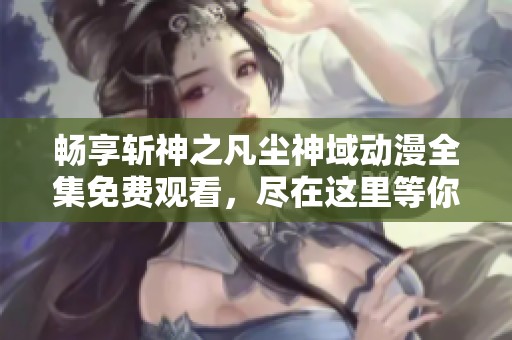 畅享斩神之凡尘神域动漫全集免费观看，尽在这里等你探索奇幻世界
