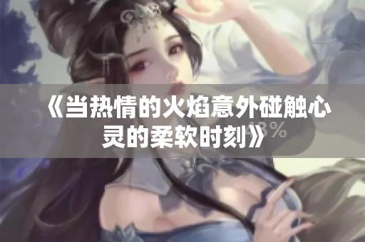 《当热情的火焰意外碰触心灵的柔软时刻》