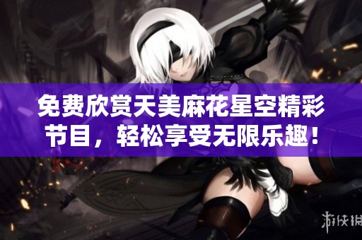 免费欣赏天美麻花星空精彩节目，轻松享受无限乐趣！