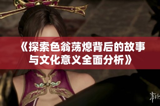 《探索色翁荡熄背后的故事与文化意义全面分析》