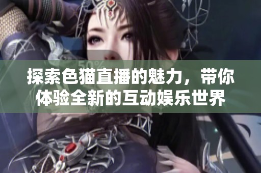 探索色猫直播的魅力，带你体验全新的互动娱乐世界